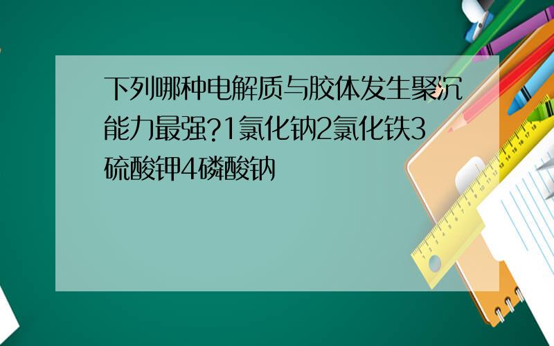 下列哪种电解质与胶体发生聚沉能力最强?1氯化钠2氯化铁3硫酸钾4磷酸钠