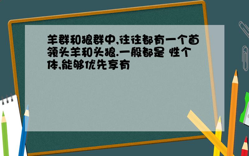 羊群和狼群中,往往都有一个首领头羊和头狼.一般都是 性个体,能够优先享有