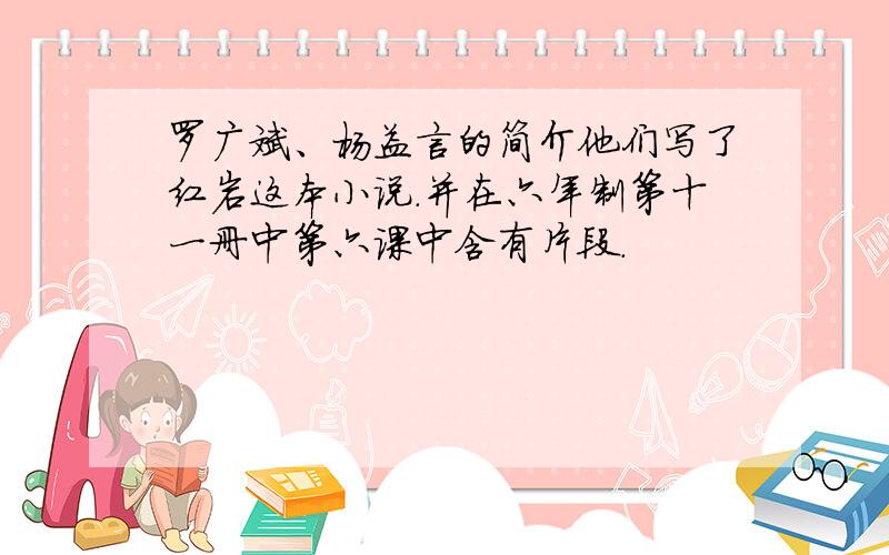 罗广斌、杨益言的简介他们写了红岩这本小说.并在六年制第十一册中第六课中含有片段.