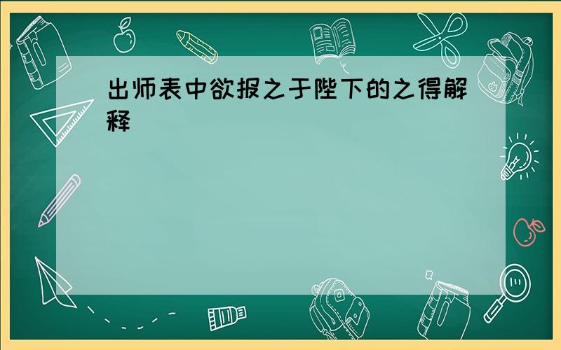 出师表中欲报之于陛下的之得解释