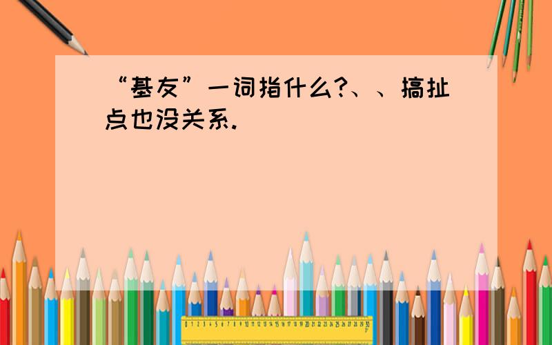 “基友”一词指什么?、、搞扯点也没关系.