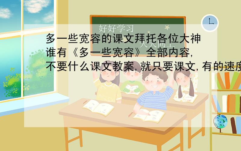 多一些宽容的课文拜托各位大神谁有《多一些宽容》全部内容,不要什么课文教案,就只要课文,有的速度.急用.