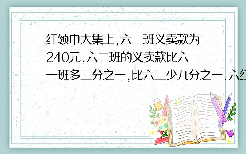 红领巾大集上,六一班义卖款为240元,六二班的义卖款比六一班多三分之一,比六三少九分之一.六红领巾大集上,六一班义卖款为240元,六二班的义卖款比六一班多三分之一,比六三少九分之一.六