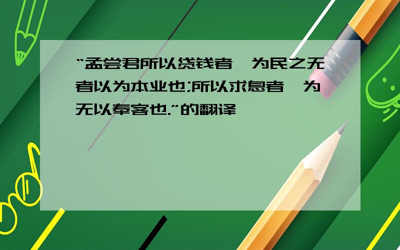 “孟尝君所以贷钱者,为民之无者以为本业也;所以求息者,为无以奉客也.”的翻译