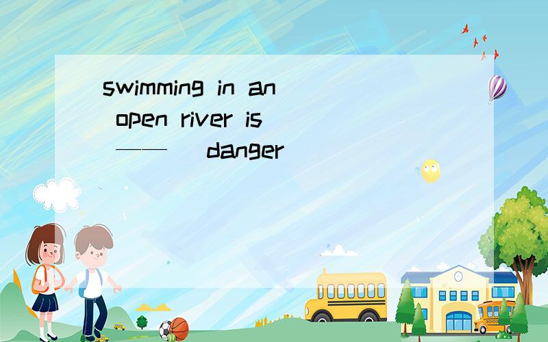 swimming in an open river is —— （danger）