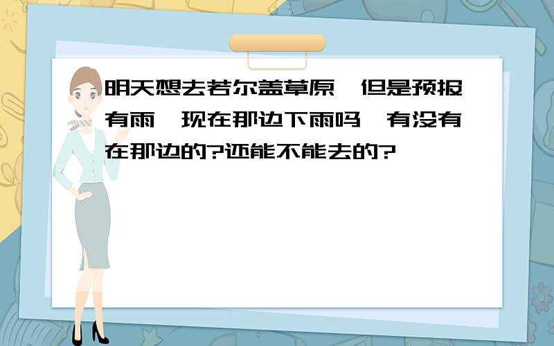 明天想去若尔盖草原,但是预报有雨,现在那边下雨吗,有没有在那边的?还能不能去的?