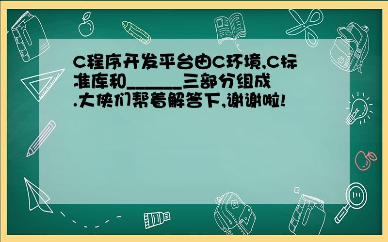 C程序开发平台由C环境,C标准库和______三部分组成.大侠们帮着解答下,谢谢啦!