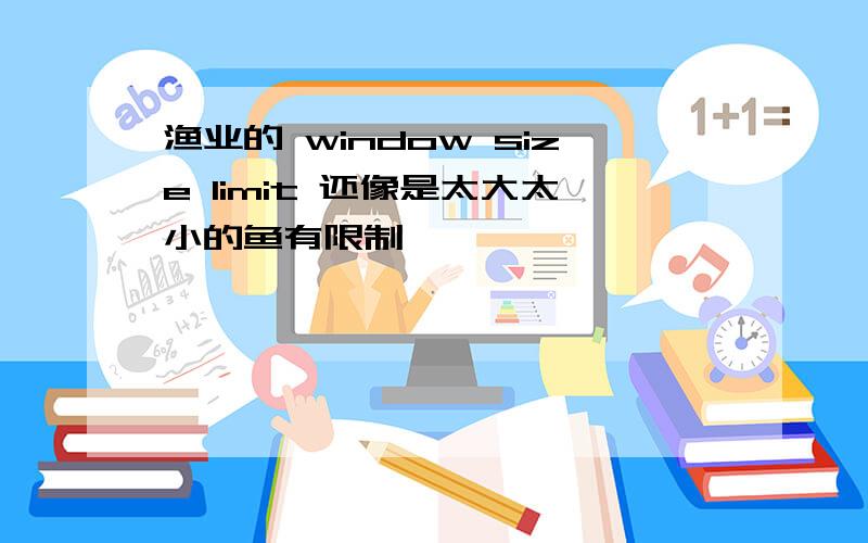 渔业的 window size limit 还像是太大太小的鱼有限制