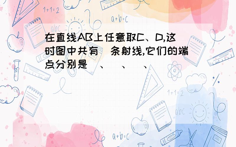 在直线AB上任意取C、D,这时图中共有_条射线,它们的端点分别是_、_、_、_