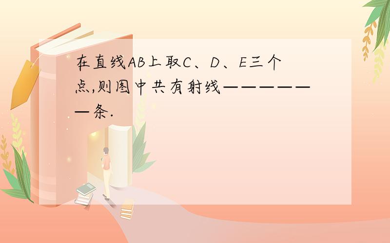 在直线AB上取C、D、E三个点,则图中共有射线——————条.