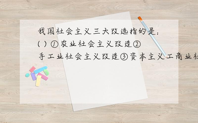 我国社会主义三大改选指的是：( ) ①农业社会主义改造②手工业社会主义改造③资本主义工商业社会主义改造 ④交通运输业社会主义改造 A．①②③ B．②③④ C．①②④ D．①②③④