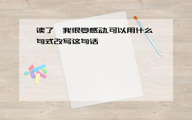 读了,我很受感动.可以用什么句式改写这句话