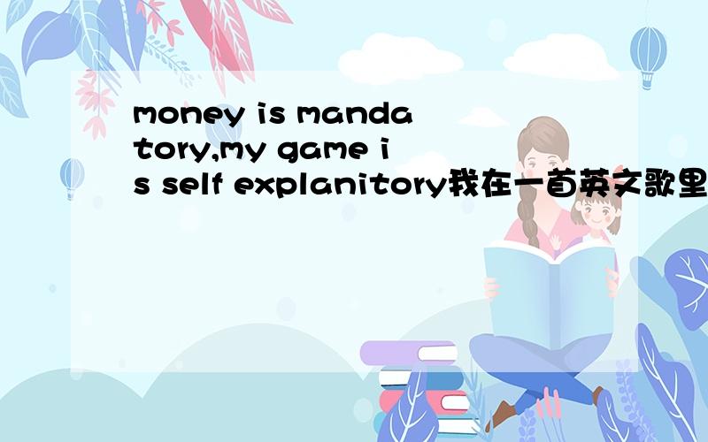 money is mandatory,my game is self explanitory我在一首英文歌里看到的,帮忙翻译成中文!explanitory这个单词在字典里查不到是什么意思