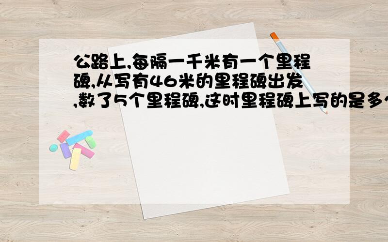 公路上,每隔一千米有一个里程碑,从写有46米的里程碑出发,数了5个里程碑,这时里程碑上写的是多少?