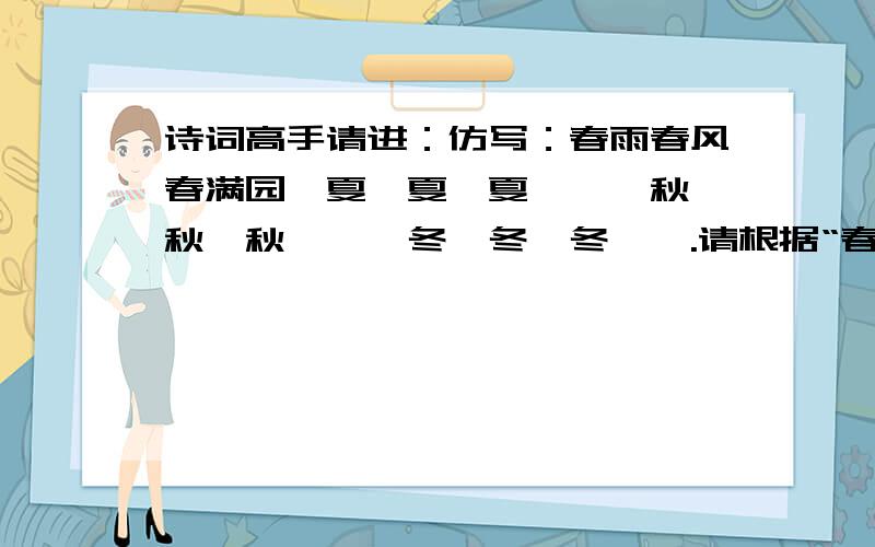 诗词高手请进：仿写：春雨春风春满园,夏*夏*夏**,秋*秋*秋**,冬*冬*冬**.请根据“春雨春风春满园”这个句子的句式,仿写夏天、秋天和冬天的句子.“春雨春风春满园,夏*夏*夏**,秋*秋*秋**,冬*