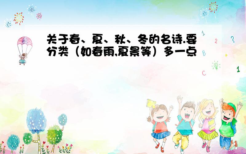 关于春、夏、秋、冬的名诗.要分类（如春雨,夏景等）多一点