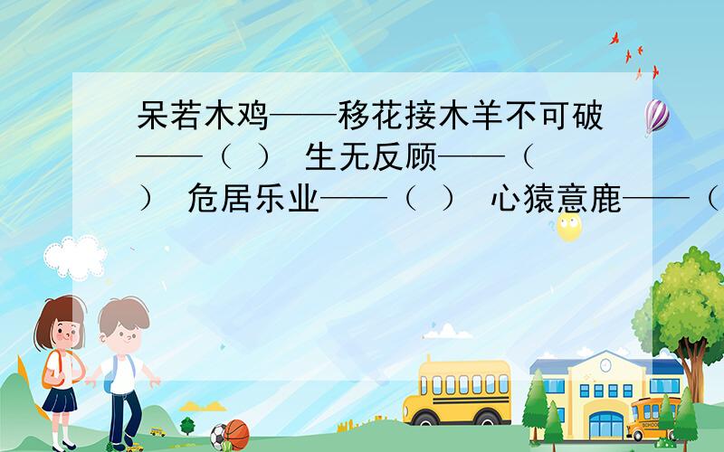 呆若木鸡——移花接木羊不可破——（ ） 生无反顾——（ ） 危居乐业——（ ） 心猿意鹿——（ ）天大物博——（ ）