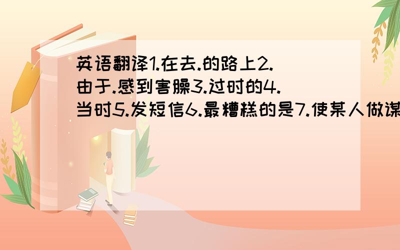 英语翻译1.在去.的路上2.由于.感到害臊3.过时的4.当时5.发短信6.最糟糕的是7.使某人做谋事8.身份的象征9.是否10.在.上花费[金钱或时间]