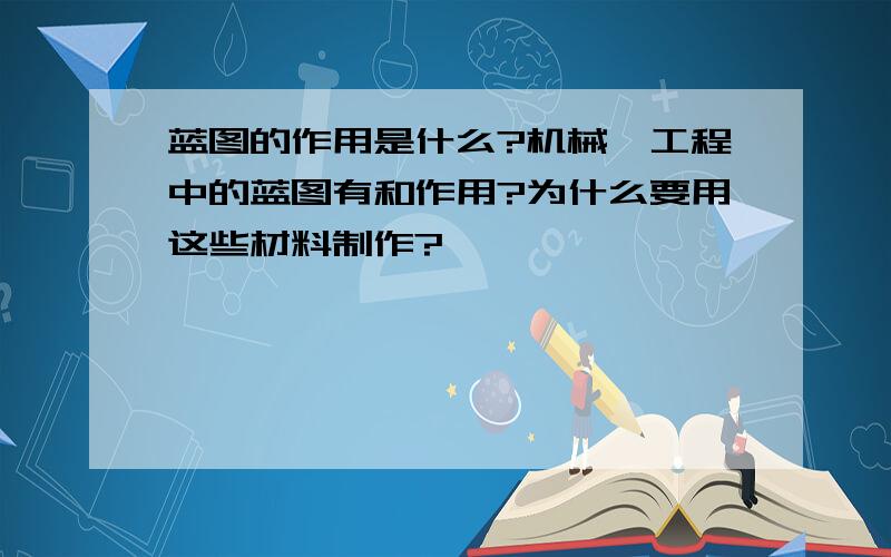 蓝图的作用是什么?机械、工程中的蓝图有和作用?为什么要用这些材料制作?