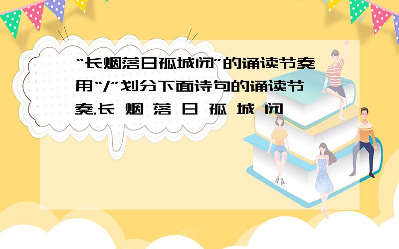 “长烟落日孤城闭”的诵读节奏用“/”划分下面诗句的诵读节奏.长 烟 落 日 孤 城 闭