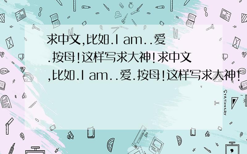 求中文,比如.I am..爱.按母!这样写求大神!求中文,比如.I am..爱.按母!这样写求大神!