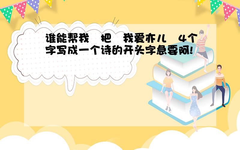 谁能帮我　把　我爱亦儿　4个字写成一个诗的开头字急要阿!