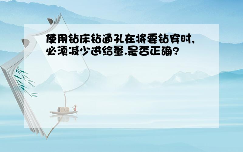 使用钻床钻通孔在将要钻穿时,必须减少进给量.是否正确?