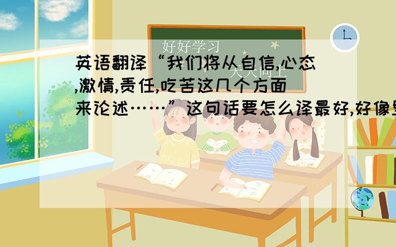 英语翻译“我们将从自信,心态,激情,责任,吃苦这几个方面来论述……”这句话要怎么译最好,好像里面的一些名词都很多种的译法,有点晕,