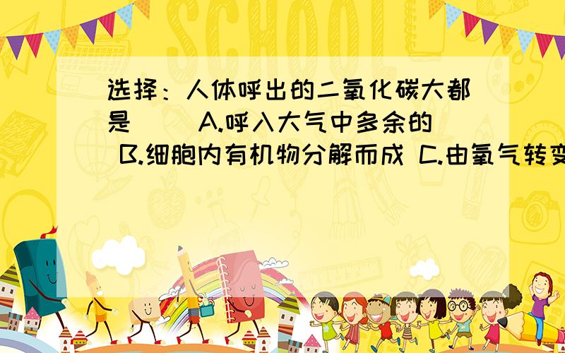 选择：人体呼出的二氧化碳大都是（ ）A.呼入大气中多余的 B.细胞内有机物分解而成 C.由氧气转变而来 D.由水转变而来下列哪一项与其他三项没有密切关系（ ）A.DNA B.蛋白质 C.遗传信息 D.基