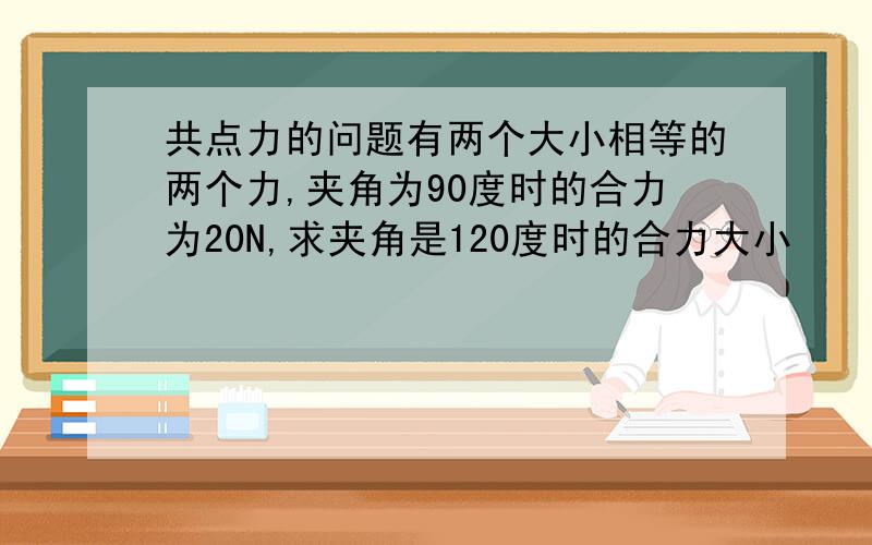 共点力的问题有两个大小相等的两个力,夹角为90度时的合力为20N,求夹角是120度时的合力大小