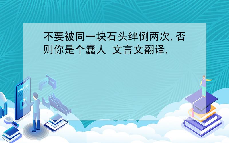 不要被同一块石头绊倒两次,否则你是个蠢人 文言文翻译,