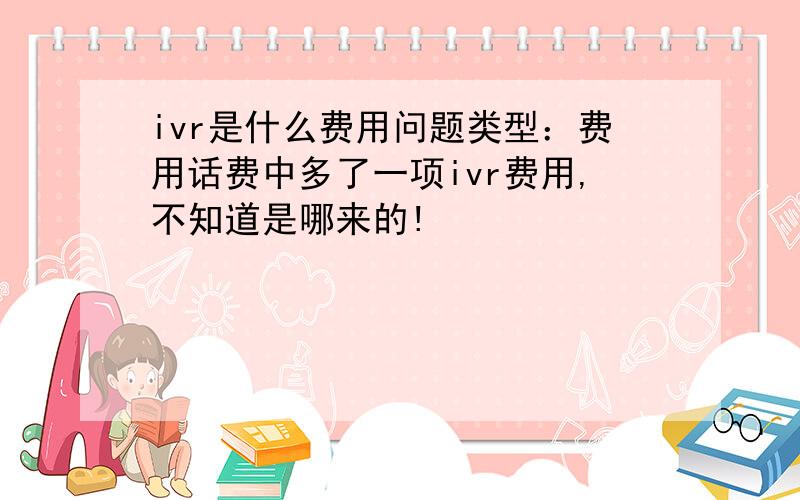 ivr是什么费用问题类型：费用话费中多了一项ivr费用,不知道是哪来的!