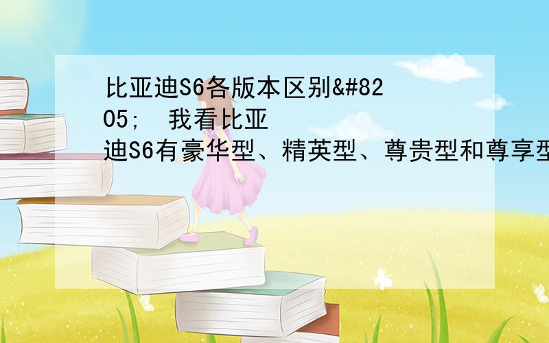 比亚迪S6各版本区别‍‍我看比亚迪S6有豪华型、精英型、尊贵型和尊享型.每个型号有有白金版和劲悦版两种,想知道这些型号具体区别.忘说了.问的是手动2.0的