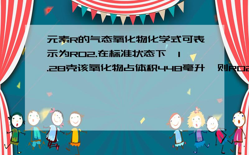 元素R的气态氧化物化学式可表示为RO2.在标准状态下,1.28克该氧化物占体积448毫升,则R02的式量是(),R的相对原子质量是()...