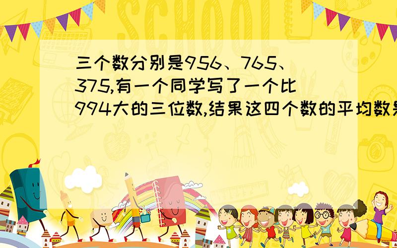 三个数分别是956、765、375,有一个同学写了一个比994大的三位数,结果这四个数的平均数是一个整数,那么