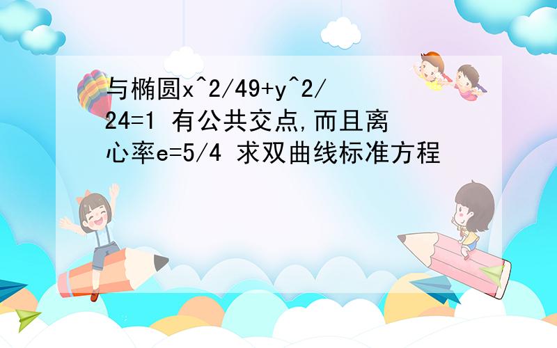 与椭圆x^2/49+y^2/24=1 有公共交点,而且离心率e=5/4 求双曲线标准方程