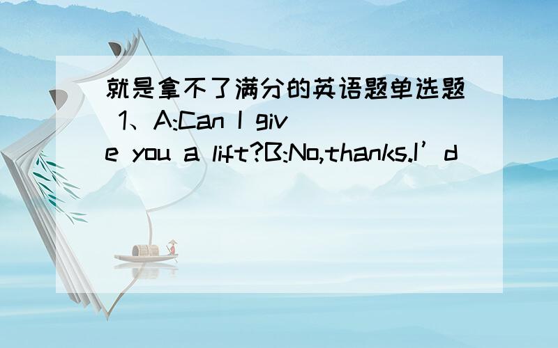 就是拿不了满分的英语题单选题 1、A:Can I give you a lift?B:No,thanks.I’d ________ walk home.A.prefer to B.prefer C.want 2、My uncle ________ to see us.He’ll be here soon.A.is coming B.comes C.came 3、They are going to ________ a c