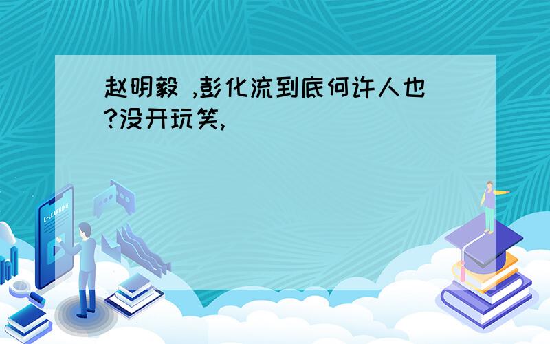 赵明毅 ,彭化流到底何许人也?没开玩笑,