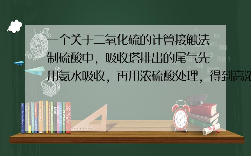 一个关于二氧化硫的计算接触法制硫酸中，吸收塔排出的尾气先用氨水吸收，再用浓硫酸处理，得到高浓度的二氧化硫和铵盐为测定该铵盐中氮元素的质量分数，将不同质量的铵盐分别加入