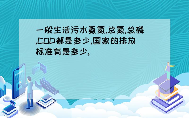 一般生活污水氨氮,总氮,总磷,COD都是多少,国家的排放标准有是多少,