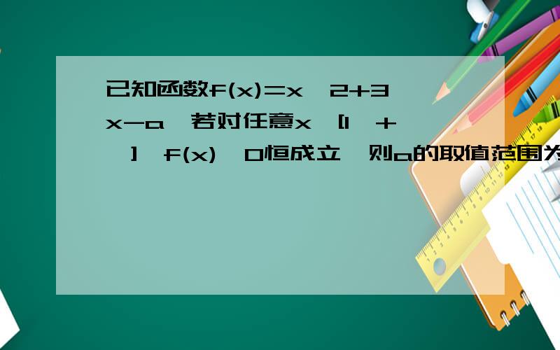 已知函数f(x)=x^2+3x-a,若对任意x∈[1,+∞],f(x)>0恒成立,则a的取值范围为