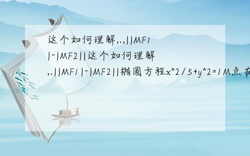 这个如何理解,.,||MF1|-|MF2||这个如何理解,.||MF1|-|MF2||椭圆方程x^2/5+y^2=1M点在直线l上上.设椭圆C的焦点为F1,F2,则可知F1（-2,0）,F2（2,0）,直线 l方程为：x-y+1=0 6分因为M在双曲线E上,所以要使双曲线