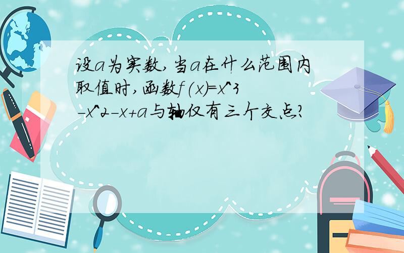 设a为实数,当a在什么范围内取值时,函数f(x)=x^3-x^2-x+a与轴仅有三个交点?