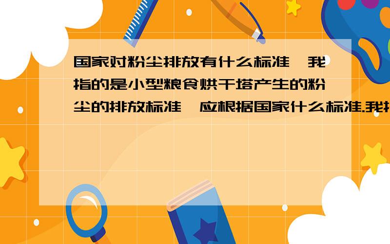 国家对粉尘排放有什么标准,我指的是小型粮食烘干塔产生的粉尘的排放标准,应根据国家什么标准.我指的是向外界排放标准 不只指工人接触