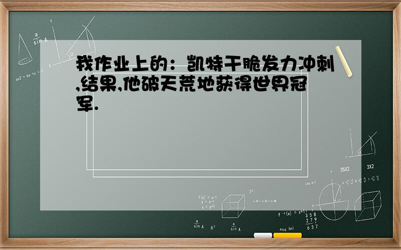 我作业上的：凯特干脆发力冲刺,结果,他破天荒地获得世界冠军.