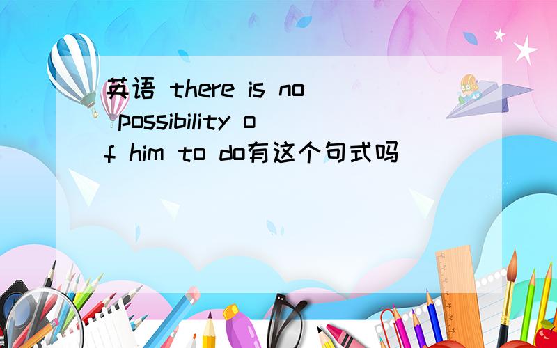 英语 there is no possibility of him to do有这个句式吗