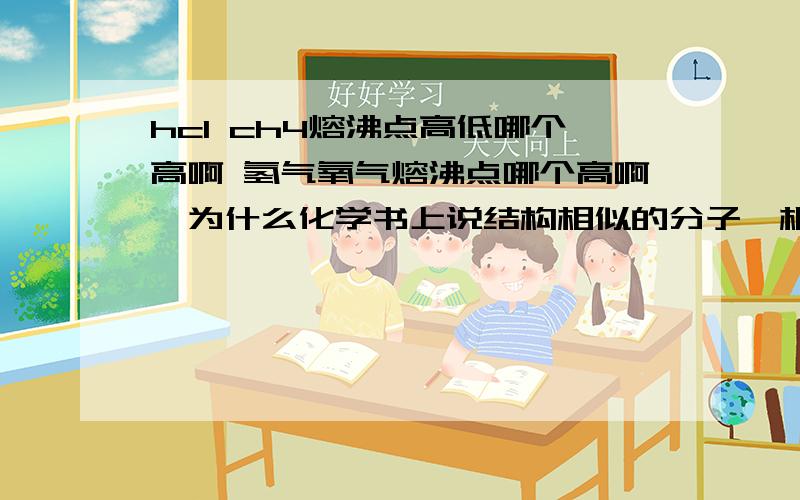 hcl ch4熔沸点高低哪个高啊 氢气氧气熔沸点哪个高啊,为什么化学书上说结构相似的分子,相对分子质量越大,熔沸点越高是相对与氯气,液溴,那么像氧气氢气这种算不算结构相似啊为什么没人回