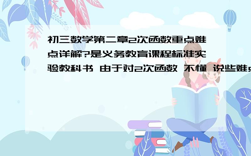 初三数学第二章2次函数重点难点详解?是义务教育课程标准实验教科书 由于对2次函数 不懂 说些难点重点 要列子 最好能推荐基本有练习的教科书