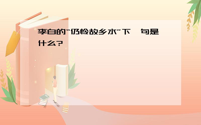 李白的“仍怜故乡水”下一句是什么?