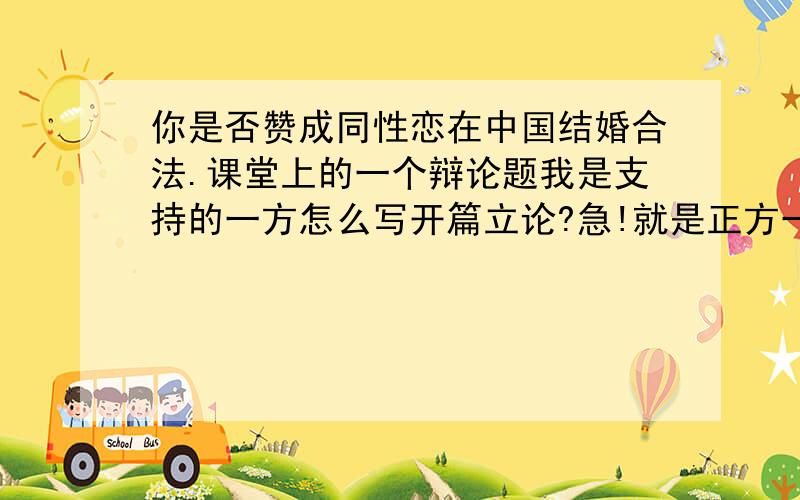 你是否赞成同性恋在中国结婚合法.课堂上的一个辩论题我是支持的一方怎么写开篇立论?急!就是正方一辩  1月2日前回答（回答好可以再加财富）